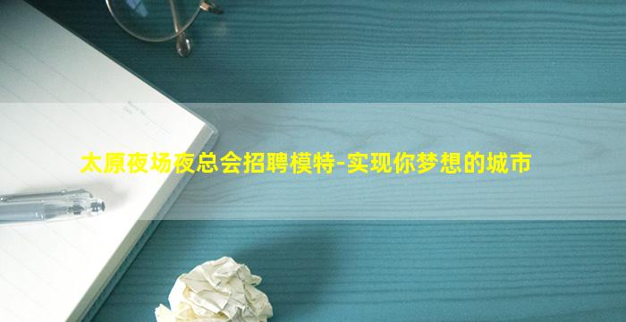 太原夜场夜总会招聘模特-实现你梦想的城市